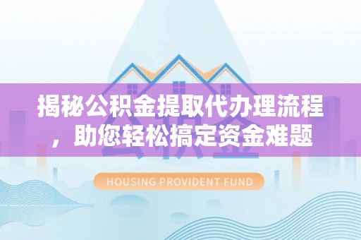 咨询揭秘公积金提取代办理流程，助您轻松搞定资金难题