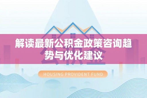 咨询解读最新公积金政策咨询趋势与优化建议