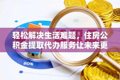 咨询轻松解决生活难题，住房公积金提取代办服务让未来更安心