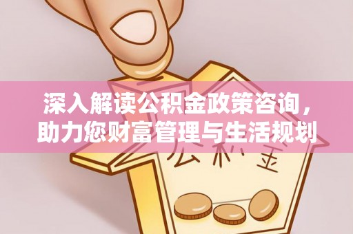 咨询深入解读公积金政策咨询，助力您财富管理与生活规划