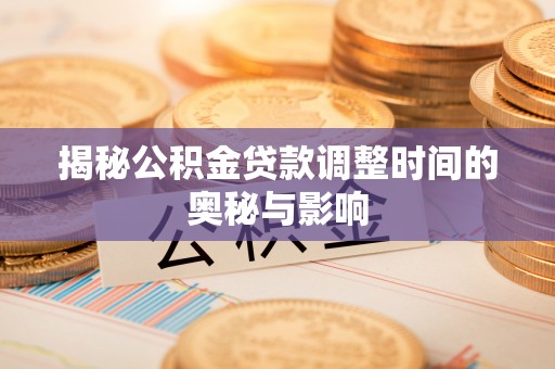 咨询揭秘公积金贷款调整时间的奥秘与影响