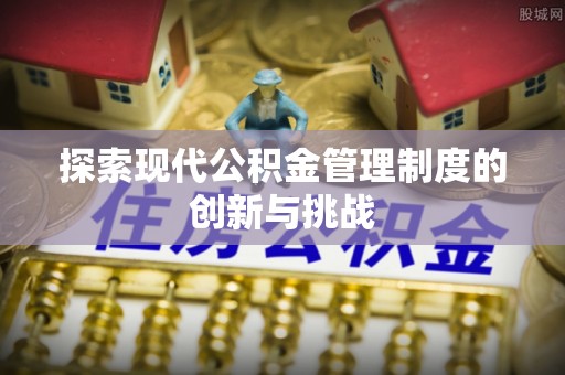 咨询探索现代公积金管理制度的创新与挑战
