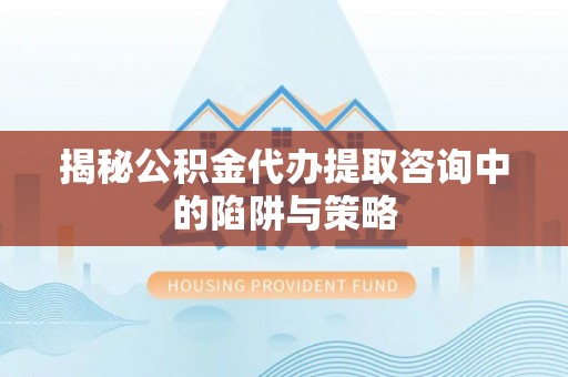 咨询揭秘公积金代办提取咨询中的陷阱与策略