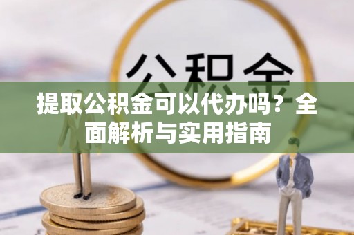 咨询提取公积金可以代办吗？全面解析与实用指南