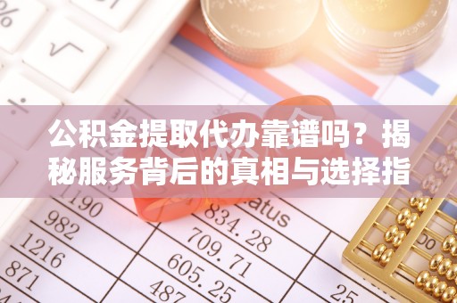 咨询公积金提取代办靠谱吗？揭秘服务背后的真相与选择指南