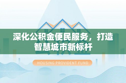 咨询深化公积金便民服务，打造智慧城市新标杆