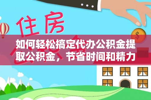 咨询如何轻松搞定代办公积金提取公积金，节省时间和精力的秘密武器