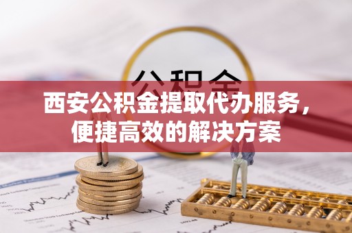 咨询西安公积金提取代办服务，便捷高效的解决方案