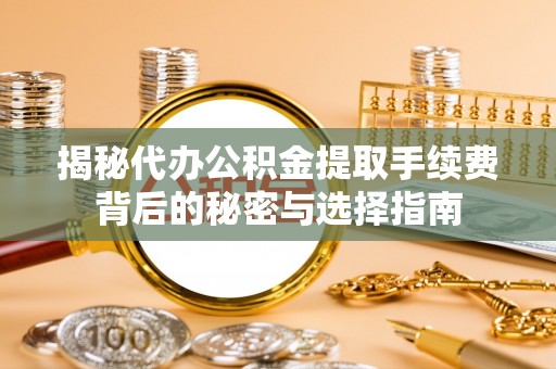 咨询揭秘代办公积金提取手续费背后的秘密与选择指南