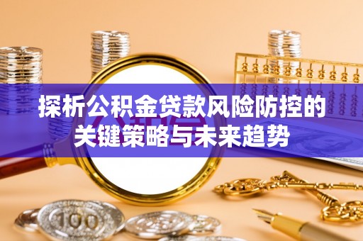 咨询探析公积金贷款风险防控的关键策略与未来趋势