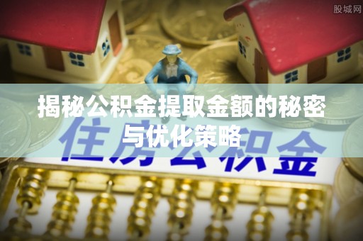 咨询揭秘公积金提取金额的秘密与优化策略