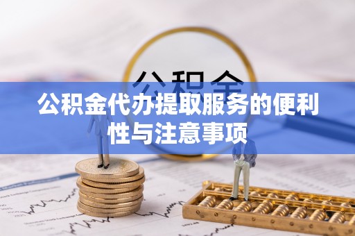 咨询公积金代办提取服务的便利性与注意事项