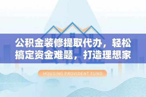 咨询公积金装修提取代办，轻松搞定资金难题，打造理想家居