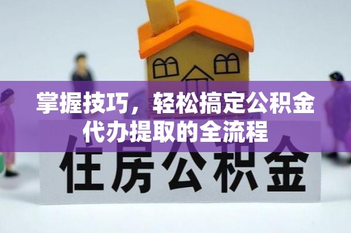 咨询掌握技巧，轻松搞定公积金代办提取的全流程