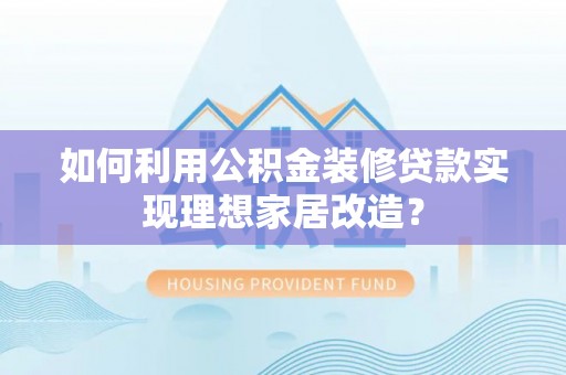 咨询如何利用公积金装修贷款实现理想家居改造？