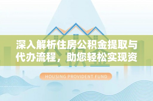 咨询深入解析住房公积金提取与代办流程，助您轻松实现资金利用最大化