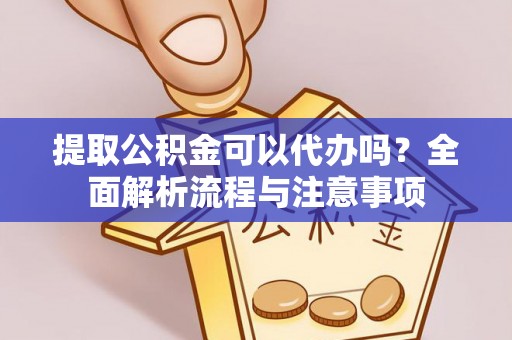 咨询提取公积金可以代办吗？全面解析流程与注意事项
