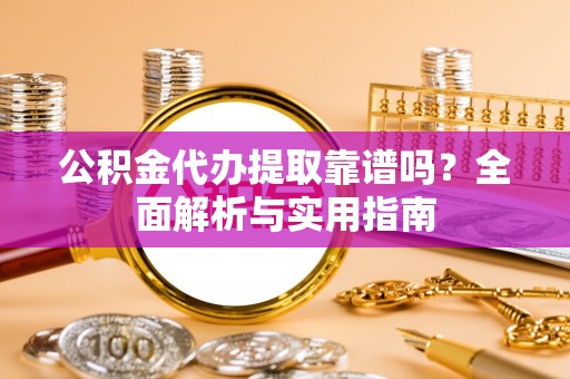 咨询公积金代办提取靠谱吗？全面解析与实用指南
