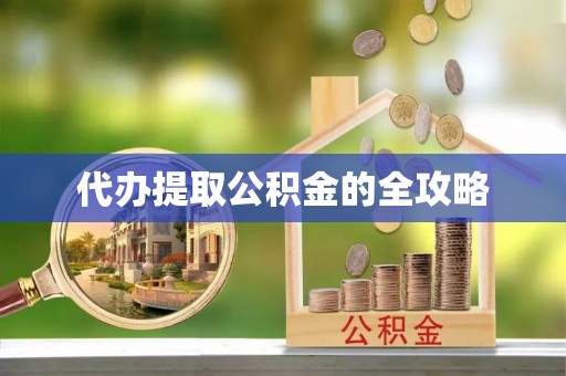 咨询代办提取公积金的全攻略