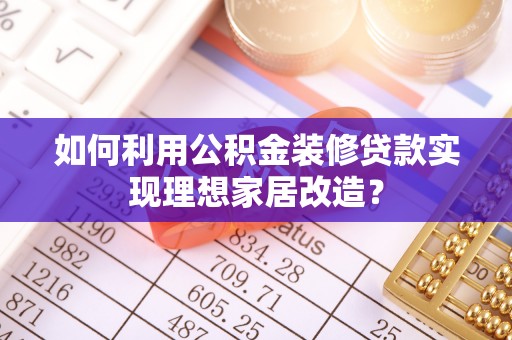 咨询如何利用公积金装修贷款实现理想家居改造？