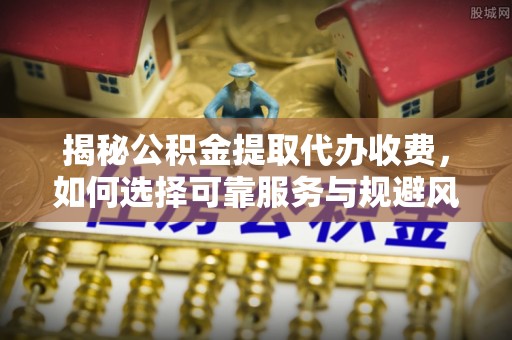 咨询揭秘公积金提取代办收费，如何选择可靠服务与规避风险