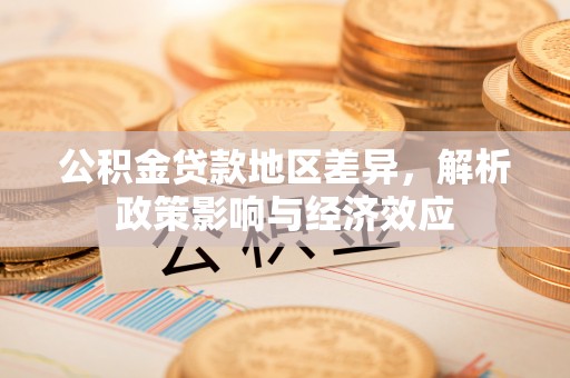 咨询公积金贷款地区差异，解析政策影响与经济效应