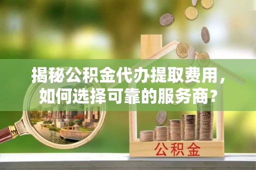 咨询揭秘公积金代办提取费用，如何选择可靠的服务商？