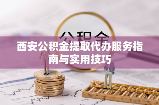 咨询西安公积金提取代办服务指南与实用技巧