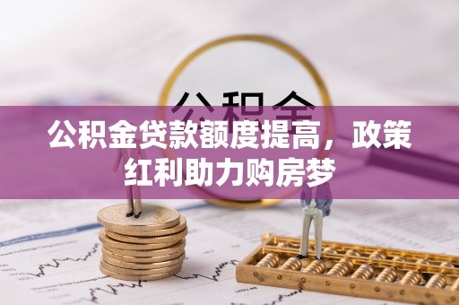 咨询公积金贷款额度提高，政策红利助力购房梦