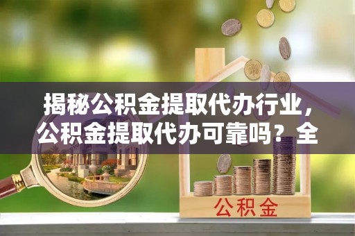 咨询揭秘公积金提取代办行业，公积金提取代办可靠吗？全面解析与风险规避