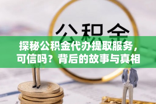 咨询探秘公积金代办提取服务，可信吗？背后的故事与真相