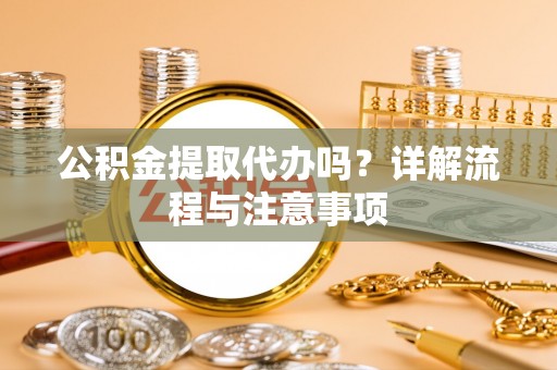 咨询公积金提取代办吗？详解流程与注意事项