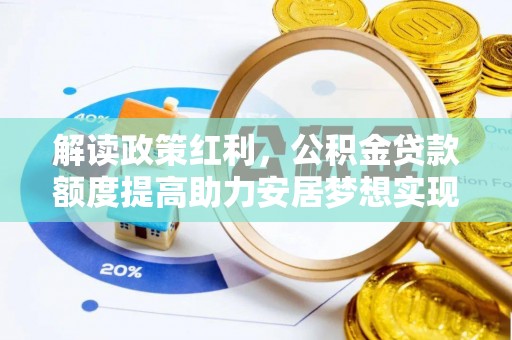 咨询解读政策红利，公积金贷款额度提高助力安居梦想实现