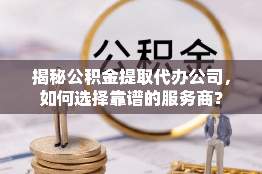 咨询揭秘公积金提取代办公司，如何选择靠谱的服务商？