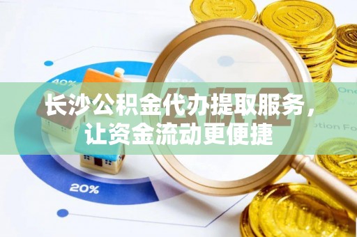 咨询长沙公积金代办提取服务，让资金流动更便捷
