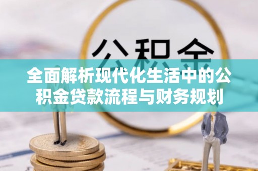 咨询全面解析现代化生活中的公积金贷款流程与财务规划