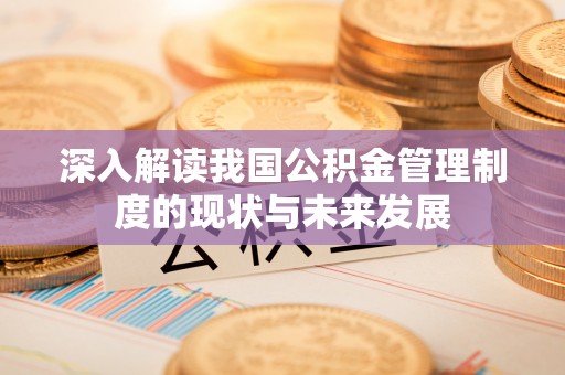 咨询深入解读我国公积金管理制度的现状与未来发展