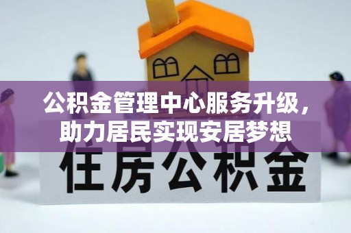 咨询公积金管理中心服务升级，助力居民实现安居梦想