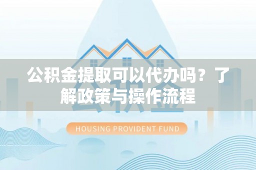 咨询公积金提取可以代办吗？了解政策与操作流程
