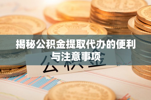 咨询揭秘公积金提取代办的便利与注意事项