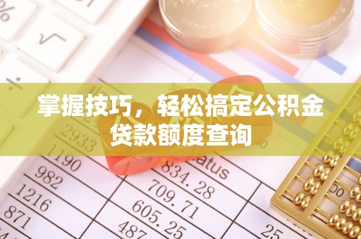 咨询掌握技巧，轻松搞定公积金贷款额度查询