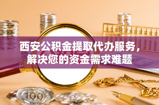 咨询西安公积金提取代办服务，解决您的资金需求难题