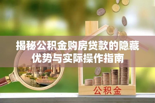 咨询揭秘公积金购房贷款的隐藏优势与实际操作指南