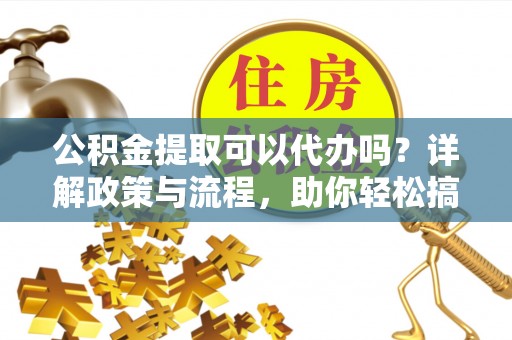 咨询公积金提取可以代办吗？详解政策与流程，助你轻松搞定！