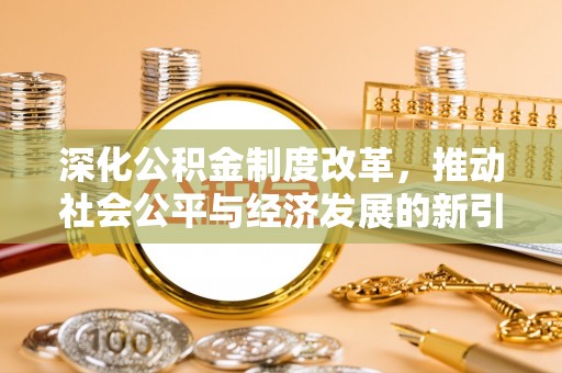咨询深化公积金制度改革，推动社会公平与经济发展的新引擎
