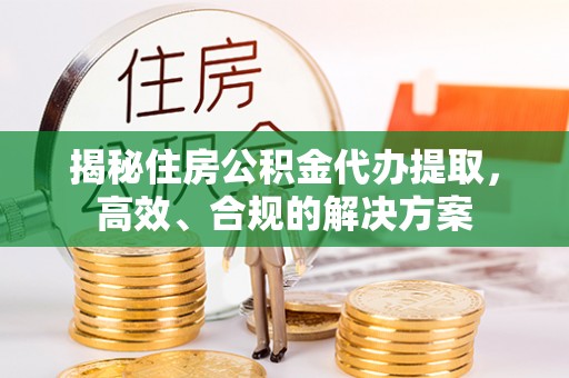 咨询揭秘住房公积金代办提取，高效、合规的解决方案