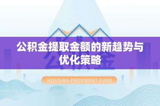 咨询公积金提取金额的新趋势与优化策略