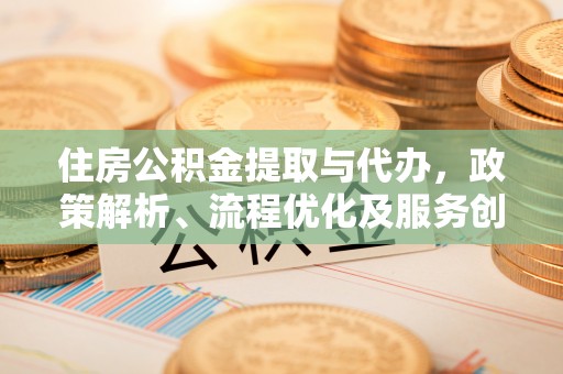 咨询住房公积金提取与代办，政策解析、流程优化及服务创新