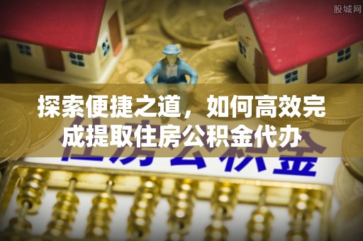 咨询探索便捷之道，如何高效完成提取住房公积金代办