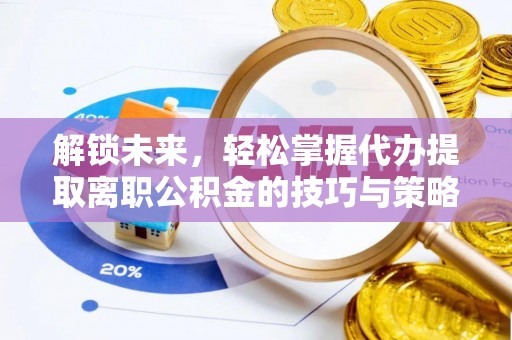 咨询解锁未来，轻松掌握代办提取离职公积金的技巧与策略